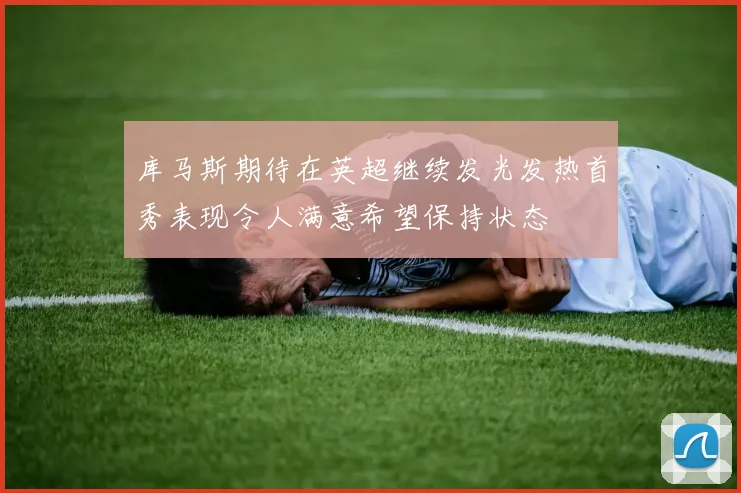 库马斯期待在英超继续发光发热首秀表现令人满意希望保持状态