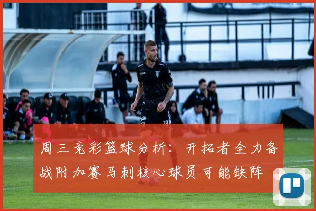 周三竞彩篮球分析：开拓者全力备战附加赛马刺核心球员可能缺阵