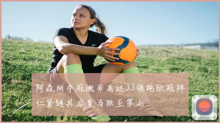 阿森纳夺冠概率高达33领跑欧冠拜仁紧随其后皇马跌至第七