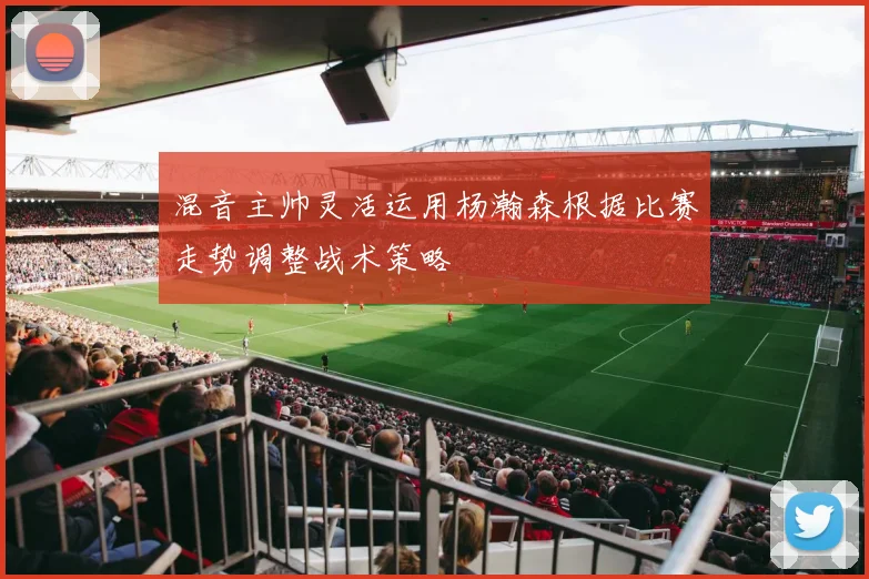 混音主帅灵活运用杨瀚森根据比赛走势调整战术策略