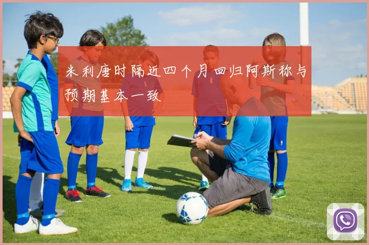 米利唐时隔近四个月回归阿斯称与预期基本一致