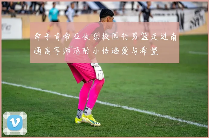 牵手肯帝亚快乐校园行男篮走进南通高等师范附小传递爱与希望