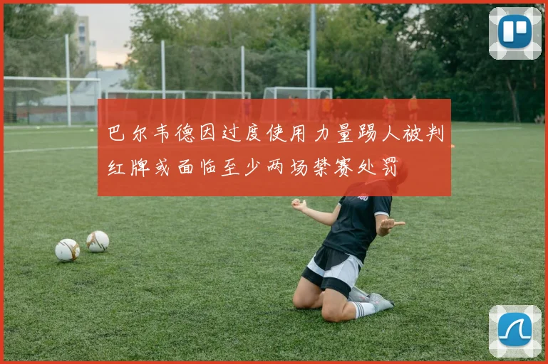 巴尔韦德因过度使用力量踢人被判红牌或面临至少两场禁赛处罚