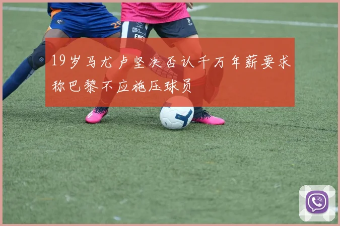19岁马尤卢坚决否认千万年薪要求称巴黎不应施压球员