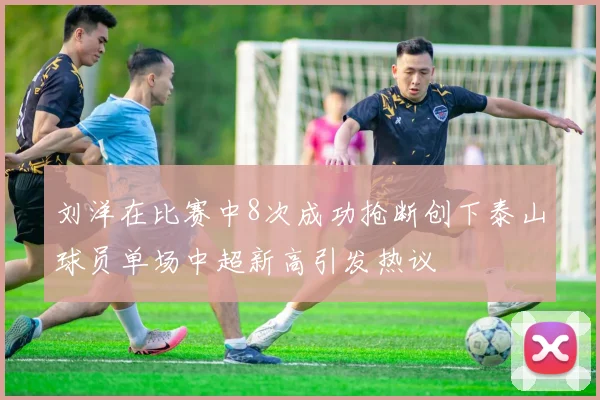 刘洋在比赛中8次成功抢断创下泰山球员单场中超新高引发热议