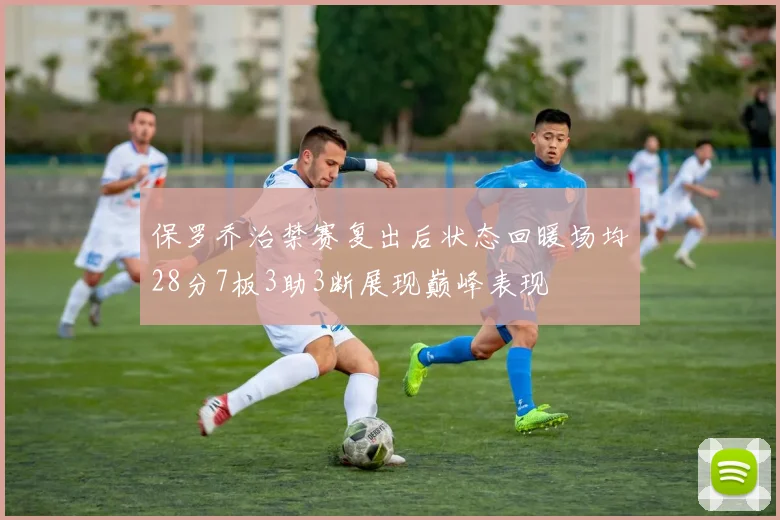 保罗乔治禁赛复出后状态回暖场均28分7板3助3断展现巅峰表现