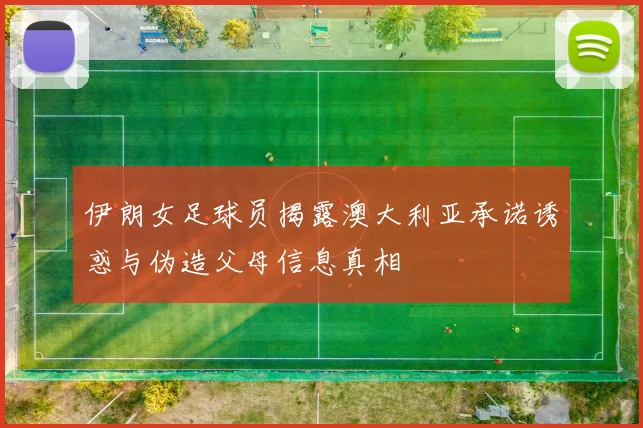 伊朗女足球员揭露澳大利亚承诺诱惑与伪造父母信息真相