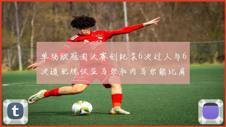 单场欧冠淘汰赛创纪录6次过人与6次造犯规仅亚马尔和内马尔能比肩