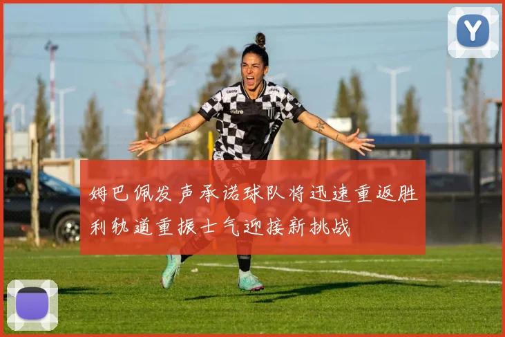 姆巴佩发声承诺球队将迅速重返胜利轨道重振士气迎接新挑战
