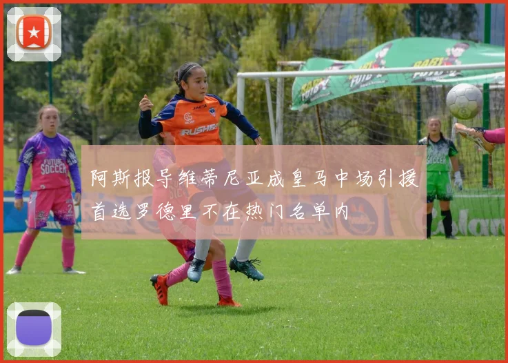 阿斯报导维蒂尼亚成皇马中场引援首选罗德里不在热门名单内