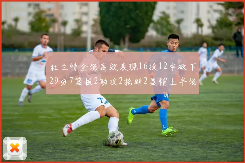 杜兰特全场高效表现16投12中砍下29分7篮板2助攻2抢断2盖帽上半场独得22分