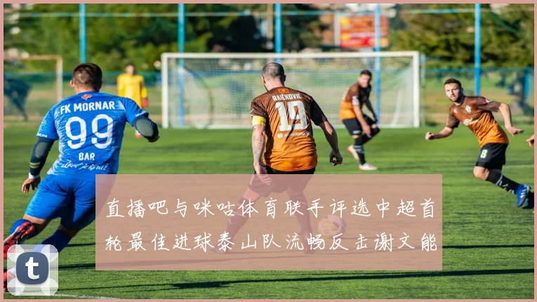 直播吧与咪咕体育联手评选中超首轮最佳进球泰山队流畅反击谢文能精彩破门