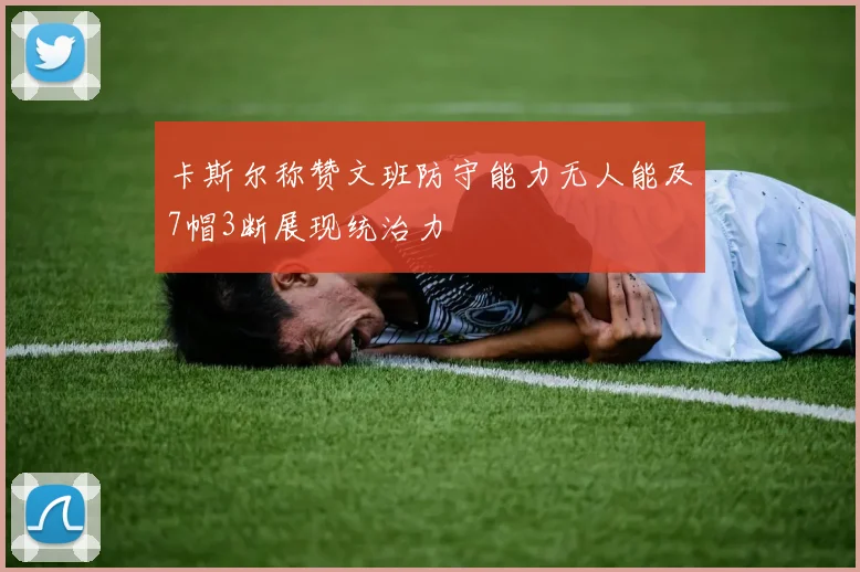 卡斯尔称赞文班防守能力无人能及7帽3断展现统治力