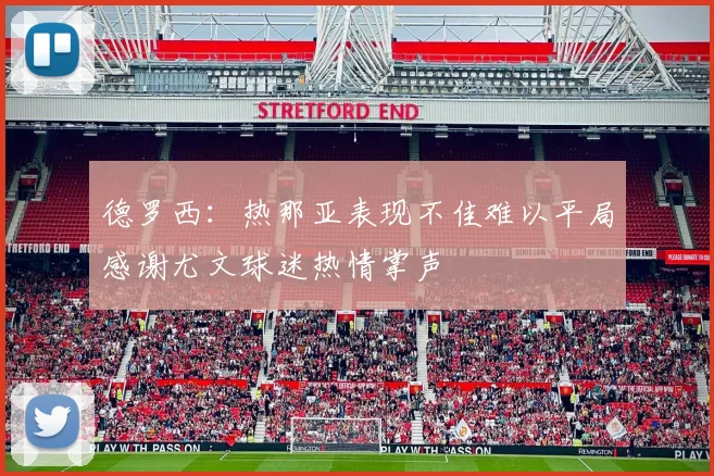 德罗西：热那亚表现不佳难以平局感谢尤文球迷热情掌声