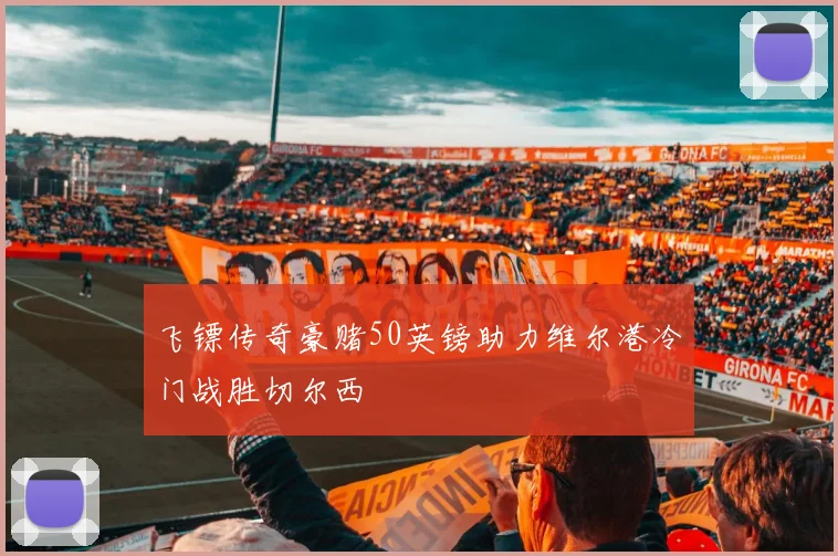 飞镖传奇豪赌50英镑助力维尔港冷门战胜切尔西