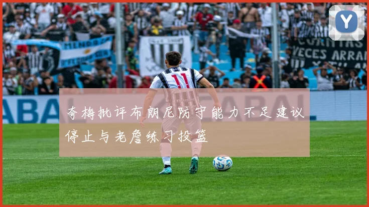 夸梅批评布朗尼防守能力不足建议停止与老詹练习投篮