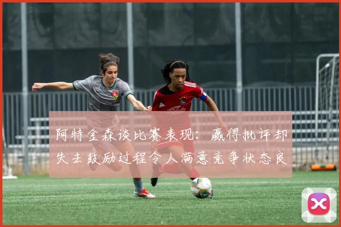 阿特金森谈比赛表现：赢得批评却失去鼓励过程令人满意竞争状态良好