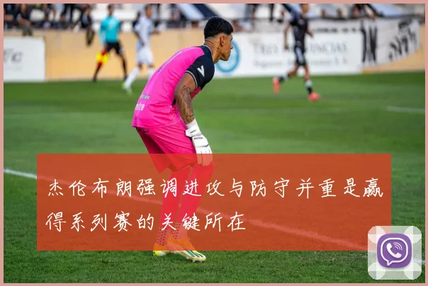 杰伦布朗强调进攻与防守并重是赢得系列赛的关键所在