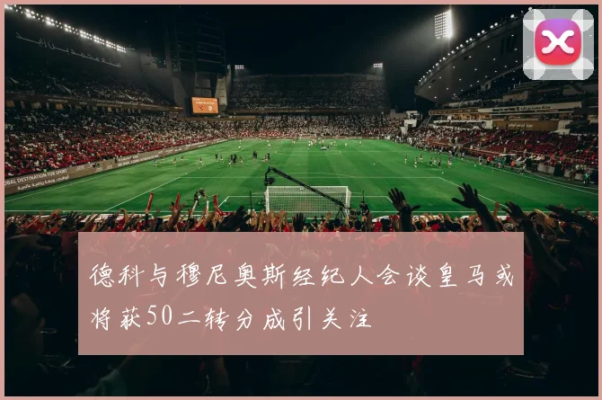 德科与穆尼奥斯经纪人会谈皇马或将获50二转分成引关注