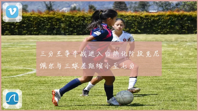 三分王争夺战进入白热化阶段克尼佩尔与三球差距缩小至七分