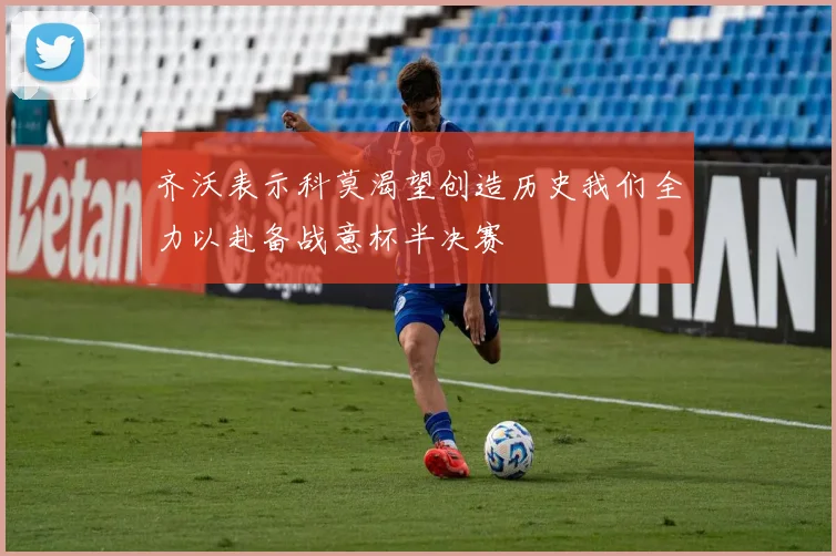 齐沃表示科莫渴望创造历史我们全力以赴备战意杯半决赛
