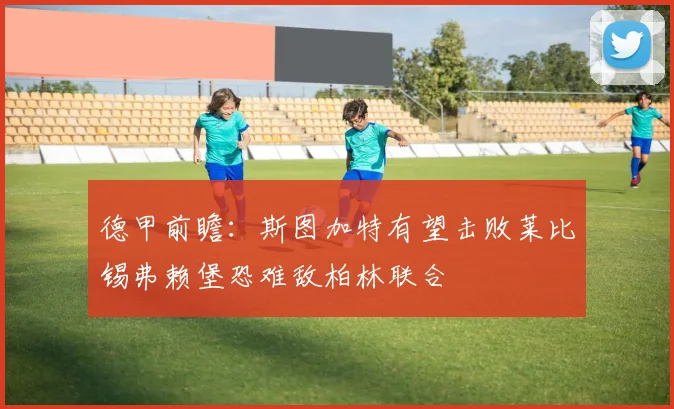 德甲前瞻:斯图加特有望击败莱比锡弗赖堡恐难敌柏林联合