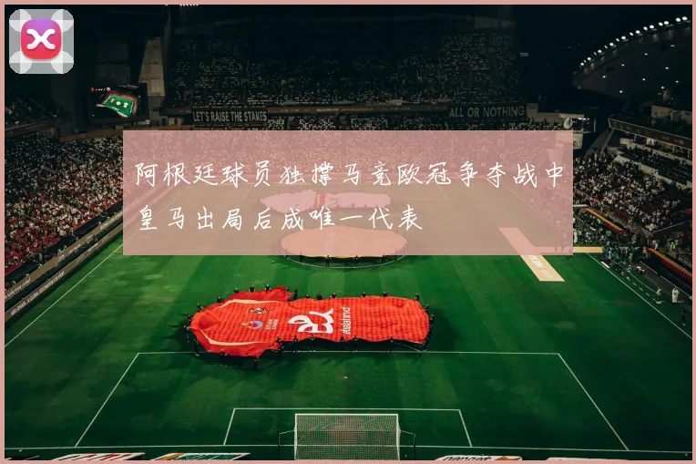 阿根廷球员独撑马竞欧冠争夺战中皇马出局后成唯一代表