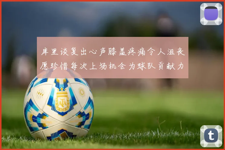 库里谈复出心声膝盖疼痛令人沮丧愿珍惜每次上场机会为球队贡献力量