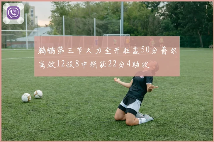 鹈鹕第三节火力全开狂轰50分普尔高效12投8中斩获22分4助攻