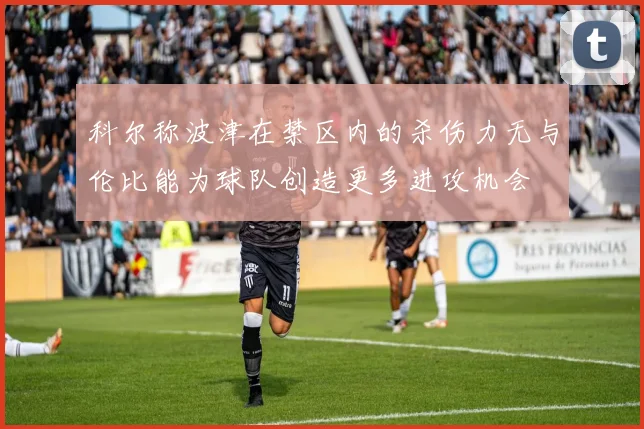科尔称波津在禁区内的杀伤力无与伦比能为球队创造更多进攻机会