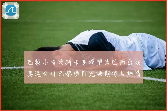 巴黎小将莫斯卡多渴望为巴西出战奥运会对巴黎项目充满期待与热情