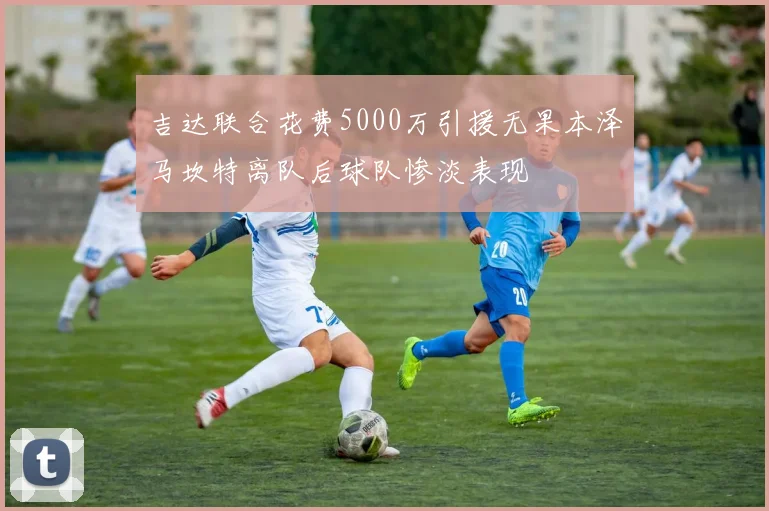 吉达联合花费5000万引援无果本泽马坎特离队后球队惨淡表现