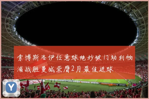 索博斯洛伊任意球绝妙破门助利物浦战胜曼城荣膺2月最佳进球