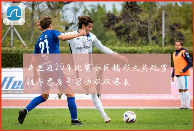 库里近20年比赛如同精彩大片观赏性与票房号召力双双爆表