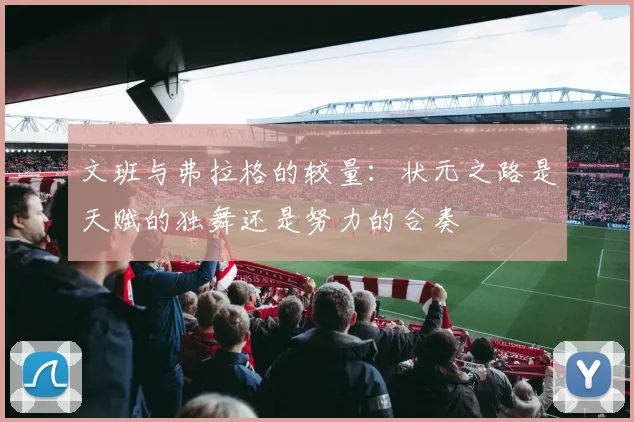 文班与弗拉格的较量：状元之路是天赋的独舞还是努力的合奏