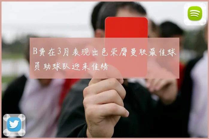B费在3月表现出色荣膺曼联最佳球员助球队迎来佳绩