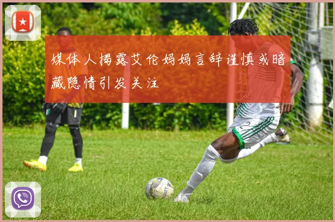 媒体人揭露艾伦妈妈言辞谨慎或暗藏隐情引发关注