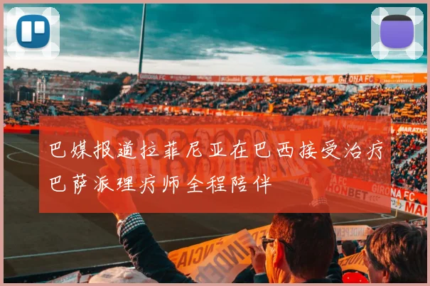 巴媒报道拉菲尼亚在巴西接受治疗巴萨派理疗师全程陪伴