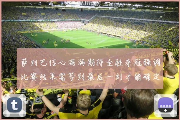 萨利巴信心满满期待全胜夺冠强调比赛结果需等到最后一刻才能确定