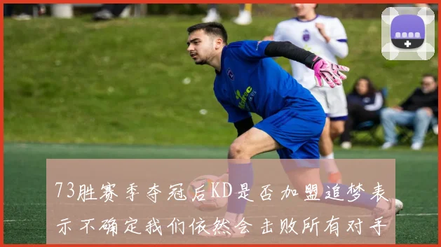 73胜赛季夺冠后KD是否加盟追梦表示不确定我们依然会击败所有对手