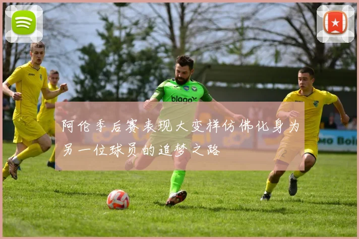 阿伦季后赛表现大变样仿佛化身为另一位球员的追梦之路