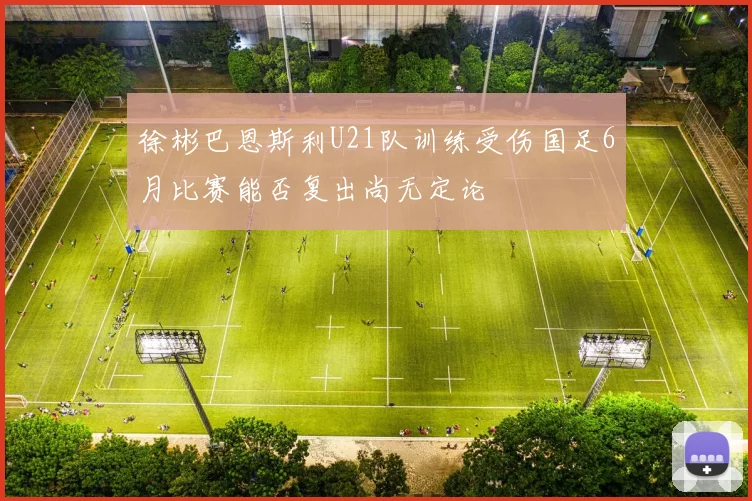 徐彬巴恩斯利U21队训练受伤国足6月比赛能否复出尚无定论