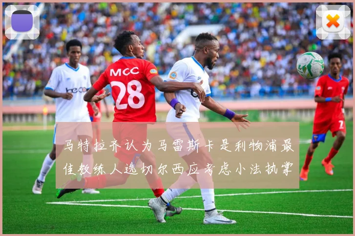 马特拉齐认为马雷斯卡是利物浦最佳教练人选切尔西应考虑小法执掌球队