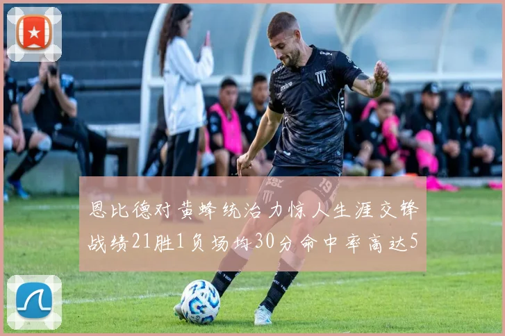 恩比德对黄蜂统治力惊人生涯交锋战绩21胜1负场均30分命中率高达57