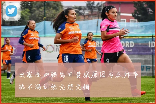 坎塞洛回顾离开曼城原因与瓜帅争执不满训练无怨无悔