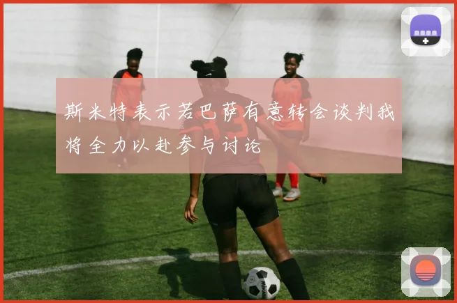 斯米特表示若巴萨有意转会谈判我将全力以赴参与讨论