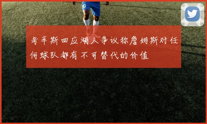 考辛斯回应湖人争议称詹姆斯对任何球队都有不可替代的价值