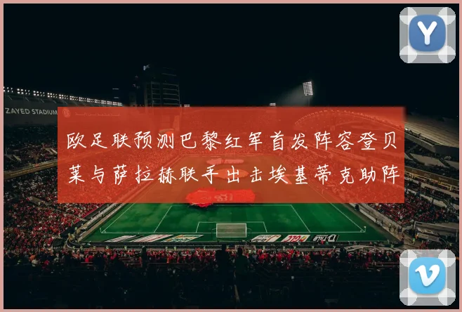 欧足联预测巴黎红军首发阵容登贝莱与萨拉赫联手出击埃基蒂克助阵