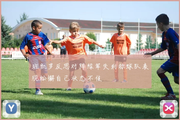 班凯罗反思对阵绿军失利称球队表现松懈自己状态不佳