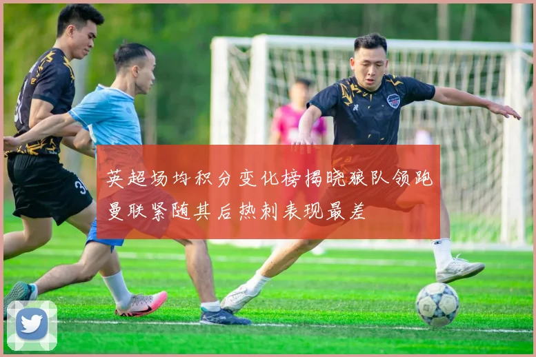 英超场均积分变化榜揭晓狼队领跑曼联紧随其后热刺表现最差